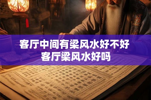 客厅中间有梁风水好不好 客厅梁风水好吗
