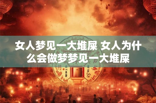 女人梦见一大堆屎 女人为什么会做梦梦见一大堆屎