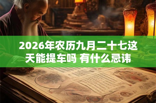 2026年农历九月二十七这天能提车吗 有什么忌讳