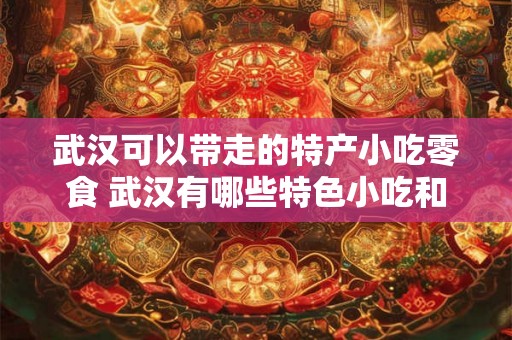 武汉可以带走的特产小吃零食 武汉有哪些特色小吃和零食值得带走