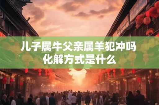 儿子属牛父亲属羊犯冲吗 化解方式是什么