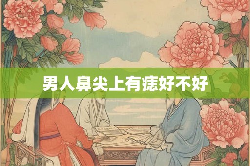 男人鼻尖上有痣好不好 男人鼻尖上有痣好不好