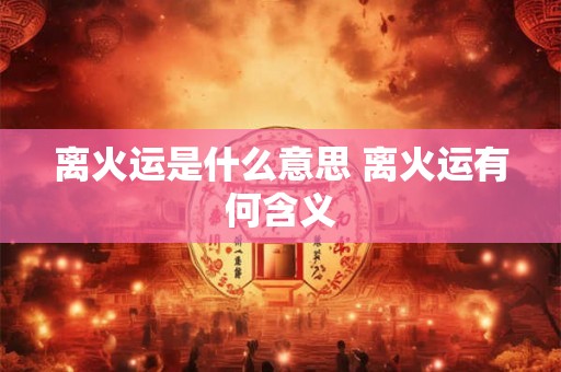 离火运是什么意思 离火运有何含义
