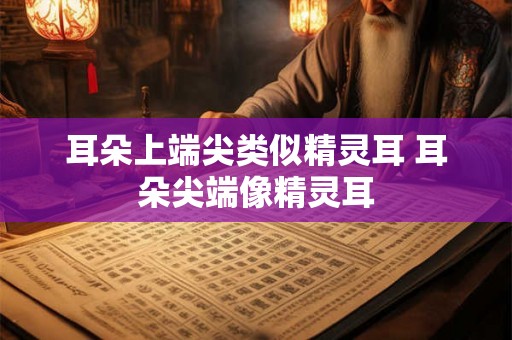 耳朵上端尖类似精灵耳 耳朵尖端像精灵耳 耳朵上端尖类似精灵耳 耳朵尖端像精灵耳