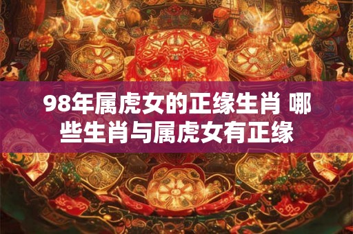 98年属虎女的正缘生肖 哪些生肖与属虎女有正缘