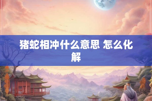 猪蛇相冲什么意思 怎么化解 猪蛇相冲什么意思 怎么化解