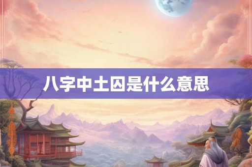 八字中土囚是什么意思