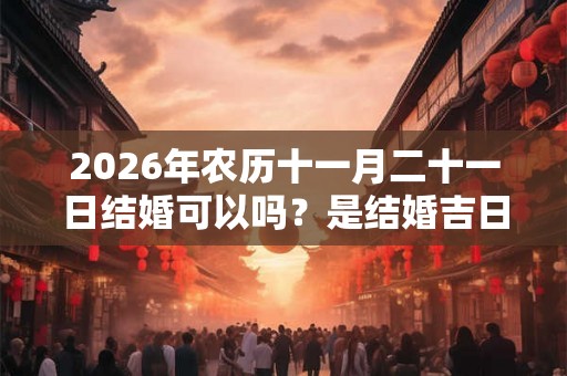 2026年农历十一月二十一日结婚可以吗？是结婚吉日吗？