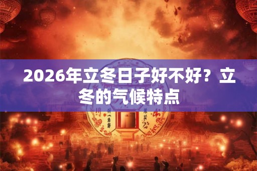 2026年立冬日子好不好？立冬的气候特点