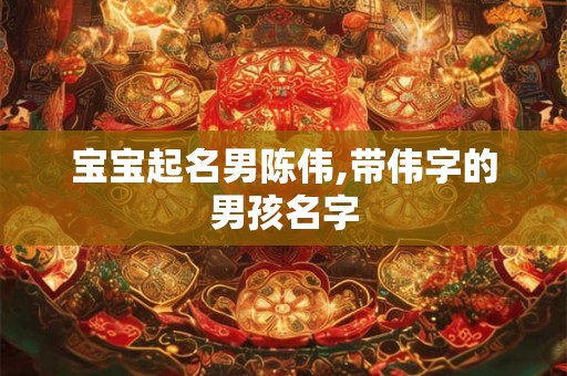 宝宝起名男陈伟,带伟字的男孩名字