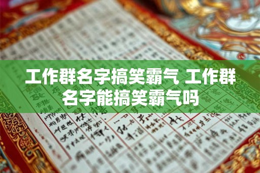 工作群名字搞笑霸气 工作群名字能搞笑霸气吗
