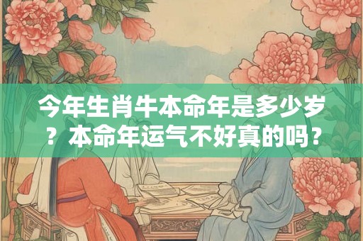 今年生肖牛本命年是多少岁？本命年运气不好真的吗？