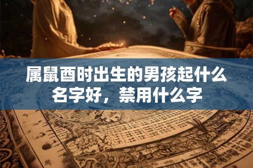 属鼠酉时出生的男孩起什么名字好，禁用什么字