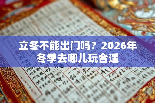 立冬不能出门吗？2026年冬季去哪儿玩合适