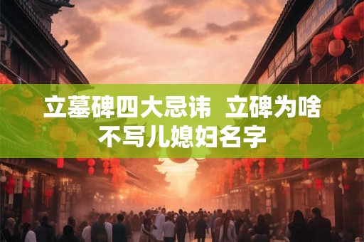 立墓碑四大忌讳  立碑为啥不写儿媳妇名字