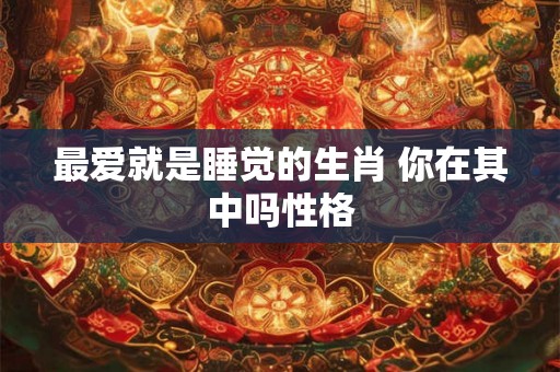 最爱就是睡觉的生肖 你在其中吗性格 最爱就是睡觉的生肖 你在其中吗性格