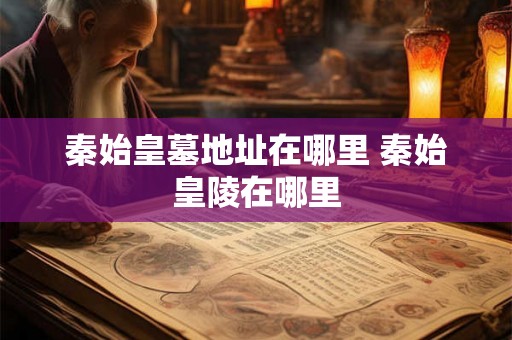 秦始皇墓地址在哪里 秦始皇陵在哪里