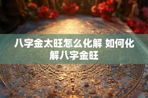 八字金太旺怎么化解 如何化解八字金旺 八字金太旺怎么化解 如何化解八字金旺