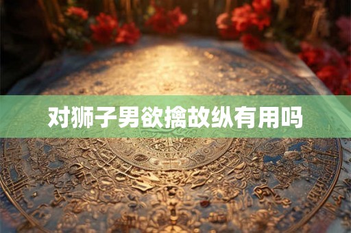 对狮子男欲擒故纵有用吗