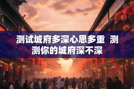 测试城府多深心思多重 测测你的城府深不深 测试城府多深心思多重 测测你的城府深不深