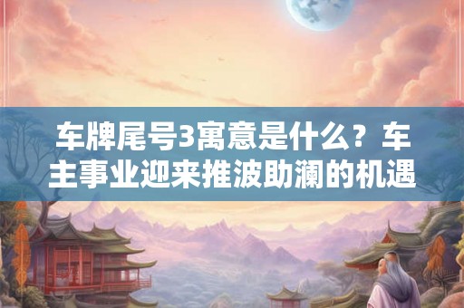 车牌尾号3寓意是什么？车主事业迎来推波助澜的机遇