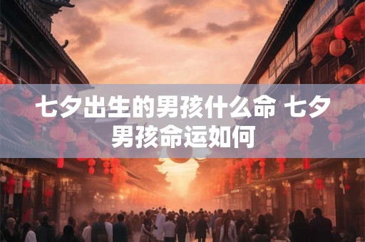 七夕出生的男孩什么命 七夕男孩命运如何 七夕出生的男孩什么命 七夕男孩命运如何