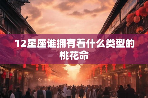 12星座谁拥有着什么类型的桃花命