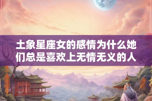 土象星座女的感情为什么她们总是喜欢上无情无义的人？