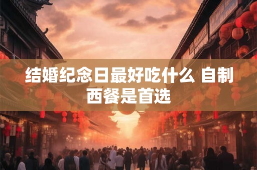 结婚纪念日最好吃什么 自制西餐是首选