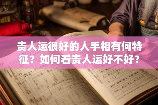 贵人运很好的人手相有何特征？如何看贵人运好不好？