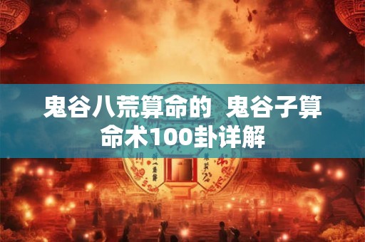 鬼谷八荒算命的  鬼谷子算命术100卦详解