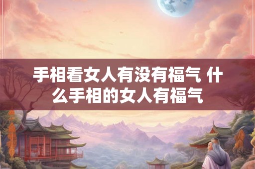 手相看女人有没有福气 什么手相的女人有福气