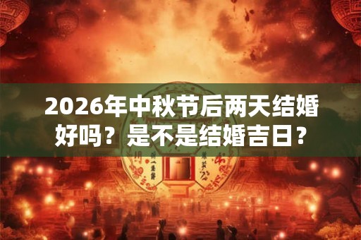2026年中秋节后两天结婚好吗?是不是结婚吉日? 2026年中秋节后两天结婚好吗?是不是结婚吉日?