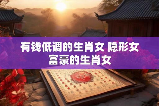 有钱低调的生肖女 隐形女富豪的生肖女