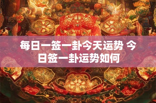 每日一签一卦今天运势 今日签一卦运势如何