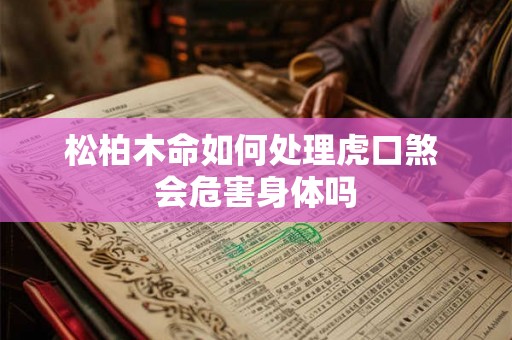 松柏木命如何处理虎口煞 会危害身体吗 松柏木命如何处理虎口煞 会危害身体吗