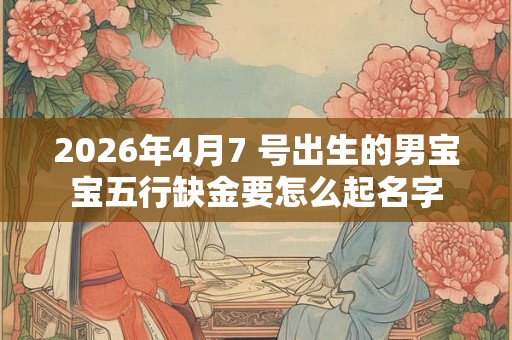 2026年4月7 号出生的男宝宝五行缺金要怎么起名字