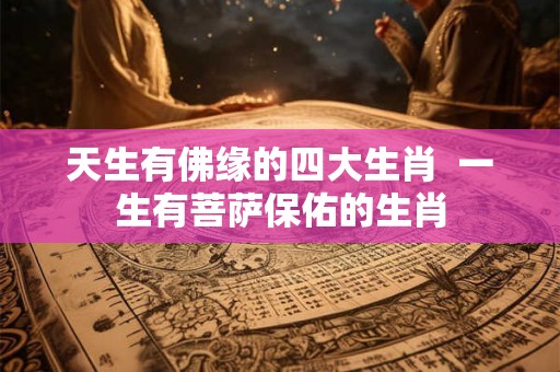 天生有佛缘的四大生肖  一生有菩萨保佑的生肖