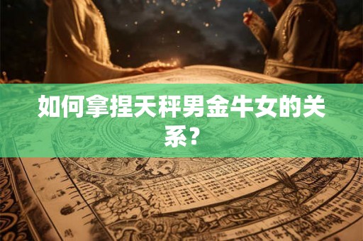 如何拿捏天秤男金牛女的关系？