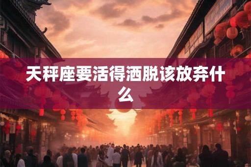 天秤座要活得洒脱该放弃什么 天秤座要活得洒脱该放弃什么