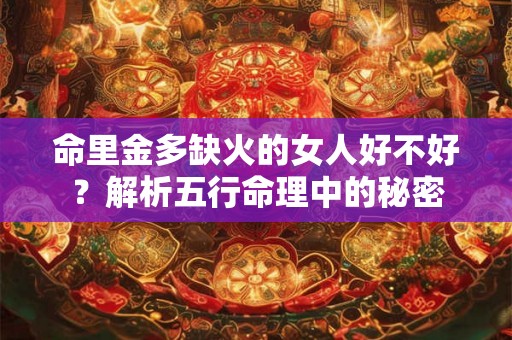 命里金多缺火的女人好不好？解析五行命理中的秘密