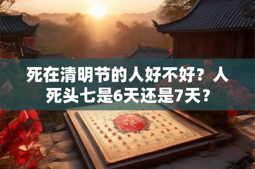 死在清明节的人好不好？人死头七是6天还是7天？