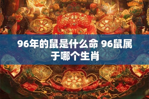 96年的鼠是什么命 96鼠属于哪个生肖
