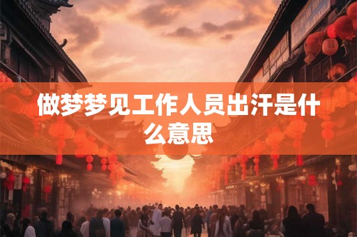 做梦梦见工作人员出汗是什么意思