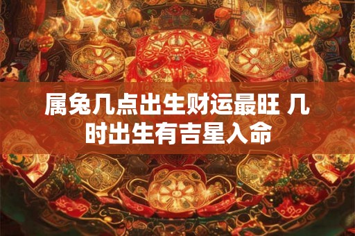 属兔几点出生财运最旺 几时出生有吉星入命