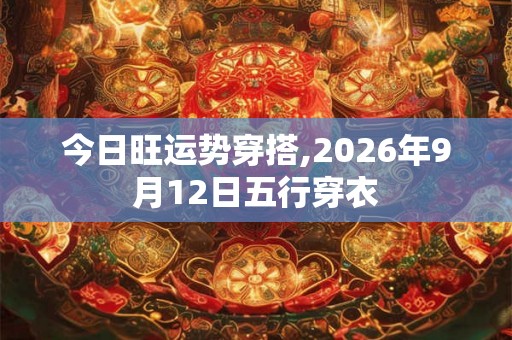 今日旺运势穿搭,2026年9月12日五行穿衣