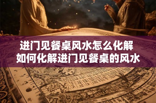 进门见餐桌风水怎么化解 如何化解进门见餐桌的风水