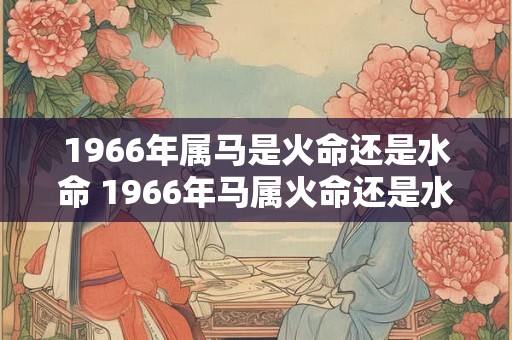 1966年属马是火命还是水命 1966年马属火命还是水命 1966年属马是火命还是水命 1966年马属火命还是水命