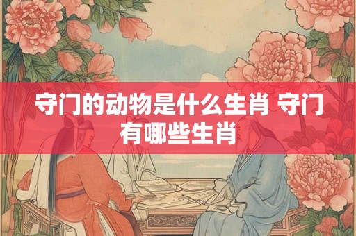 守门的动物是什么生肖 守门有哪些生肖