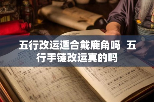 五行改运适合戴鹿角吗  五行手链改运真的吗